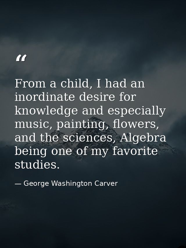From a child, I had an inordinate desire for knowledge and especially music, painting, flowers, and the sciences, Algebr — George Washington Carver