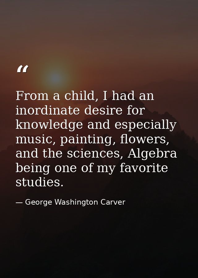 From a child, I had an inordinate desire for knowledge and especially music, painting, flowers, and the sciences, Algebr — George Washington Carver
