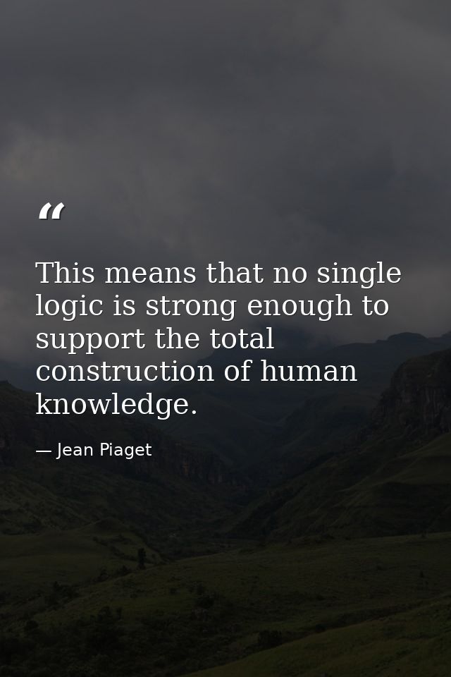 This means that no single logic is strong enough to support the total construction of human knowledge. — Jean Piaget