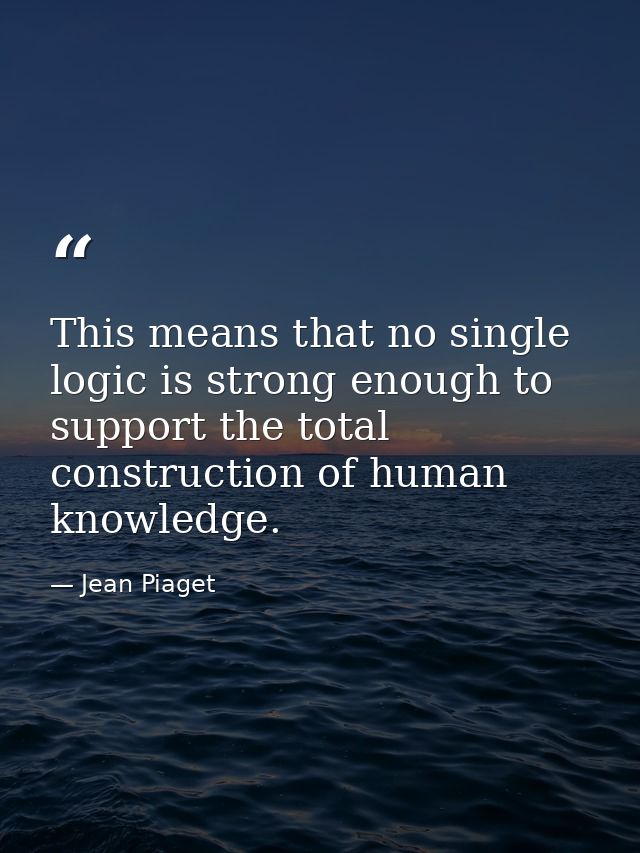 This means that no single logic is strong enough to support the total construction of human knowledge. — Jean Piaget