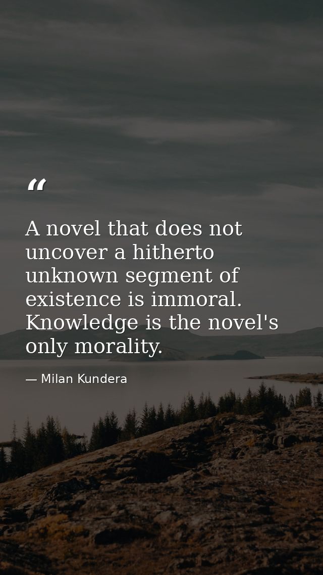 A novel that does not uncover a hitherto unknown segment of existence is immoral. Knowledge is the novel's only morality — Milan Kundera