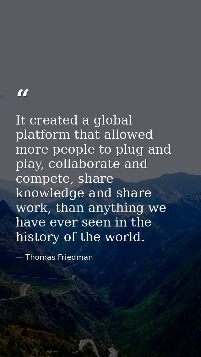 It created a global platform that allowed more people to plug and play, collaborate and compete, share knowledge and sha — Thomas Friedman
