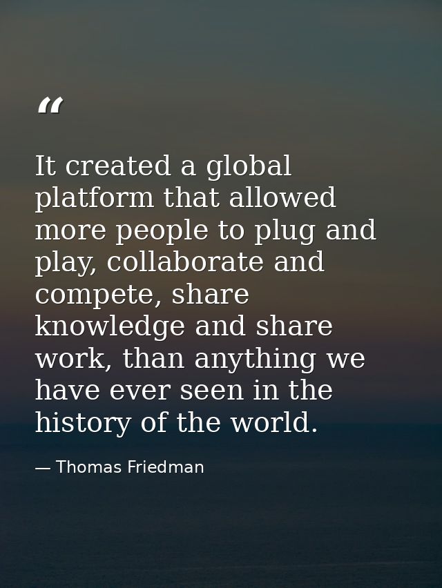 It created a global platform that allowed more people to plug and play, collaborate and compete, share knowledge and sha — Thomas Friedman