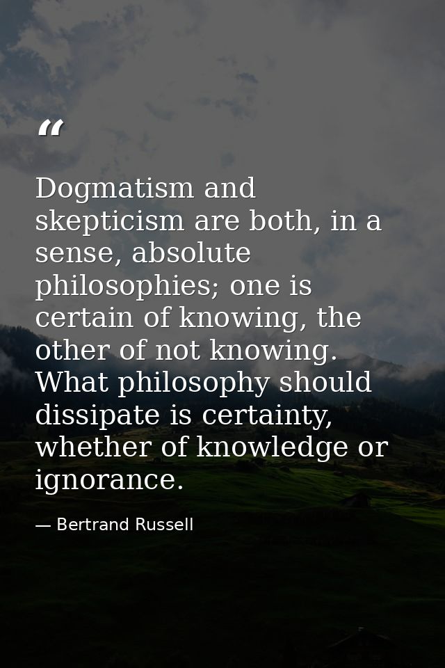 Dogmatism and skepticism are both, in a sense, absolute philosophies; one is certain of knowing, the other of not knowin — Bertrand Russell
