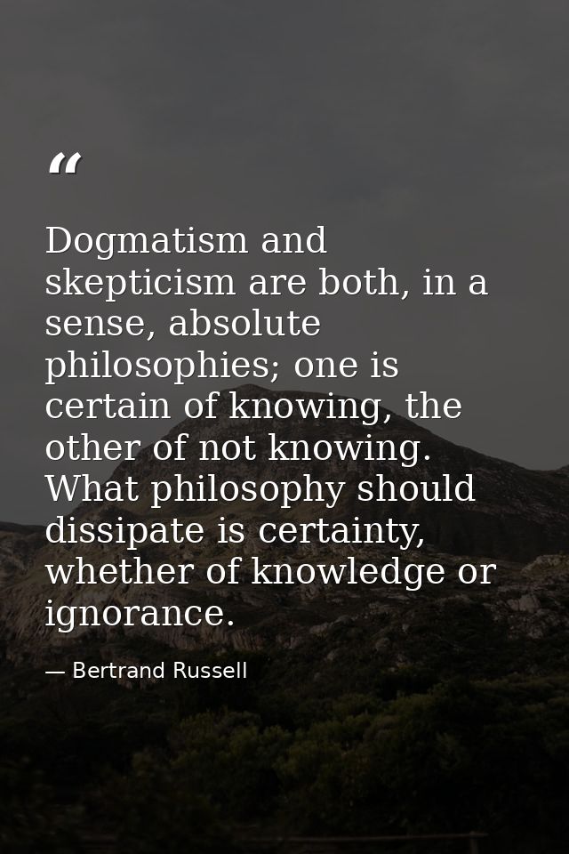 Dogmatism and skepticism are both, in a sense, absolute philosophies; one is certain of knowing, the other of not knowin — Bertrand Russell