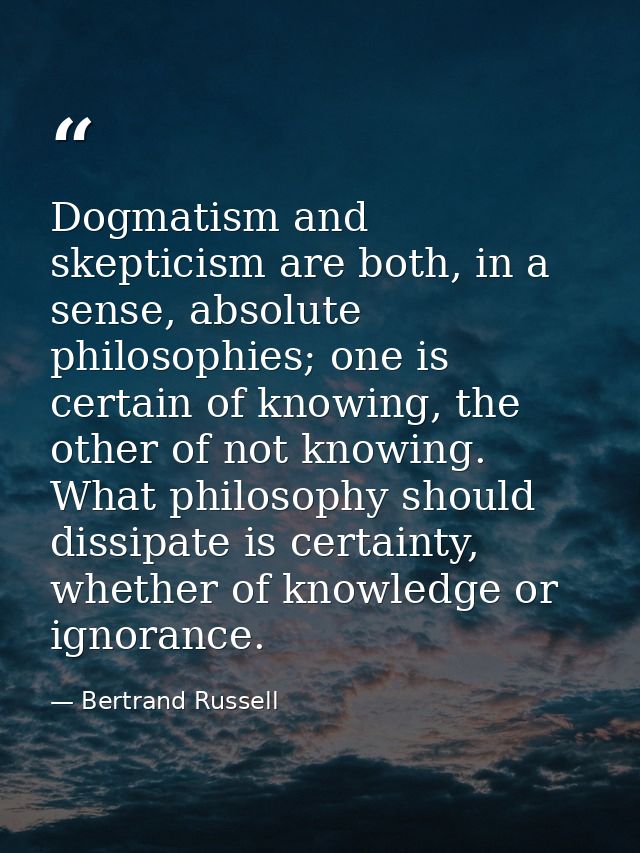 Dogmatism and skepticism are both, in a sense, absolute philosophies; one is certain of knowing, the other of not knowin — Bertrand Russell