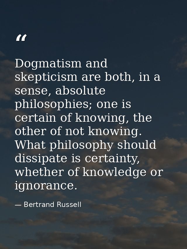 Dogmatism and skepticism are both, in a sense, absolute philosophies; one is certain of knowing, the other of not knowin — Bertrand Russell
