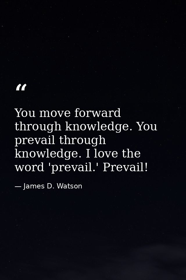 You move forward through knowledge. You prevail through knowledge. I love the word 'prevail.' Prevail! — James D. Watson