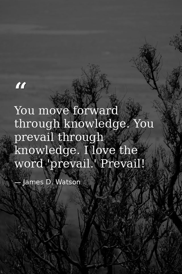 You move forward through knowledge. You prevail through knowledge. I love the word 'prevail.' Prevail! — James D. Watson