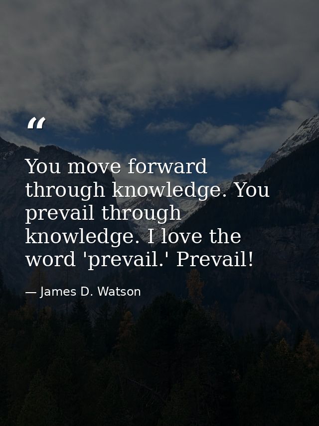You move forward through knowledge. You prevail through knowledge. I love the word 'prevail.' Prevail! — James D. Watson