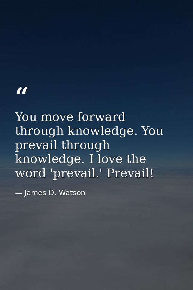 You move forward through knowledge. You prevail through knowledge. I love the word 'prevail.' Prevail! — James D. Watson