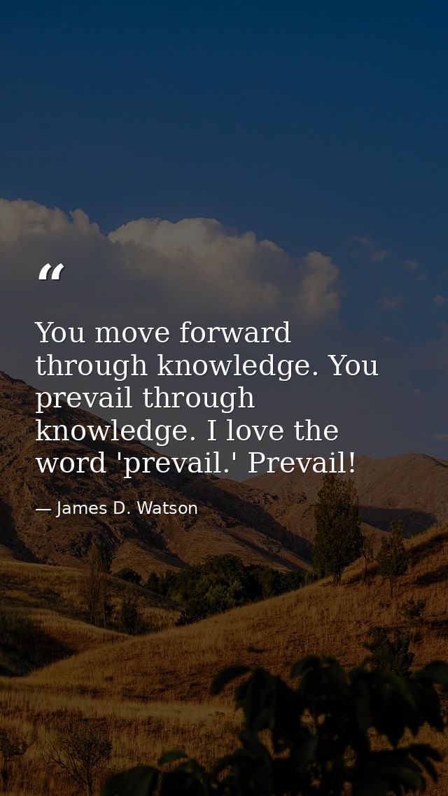 You move forward through knowledge. You prevail through knowledge. I love the word 'prevail.' Prevail! — James D. Watson