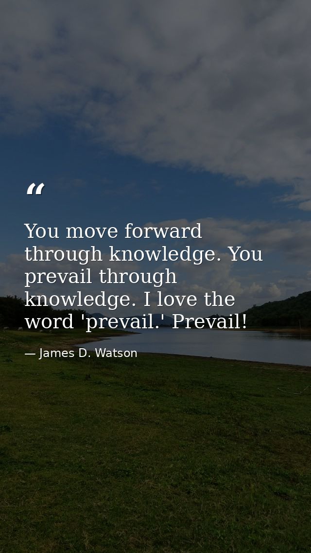 You move forward through knowledge. You prevail through knowledge. I love the word 'prevail.' Prevail! — James D. Watson