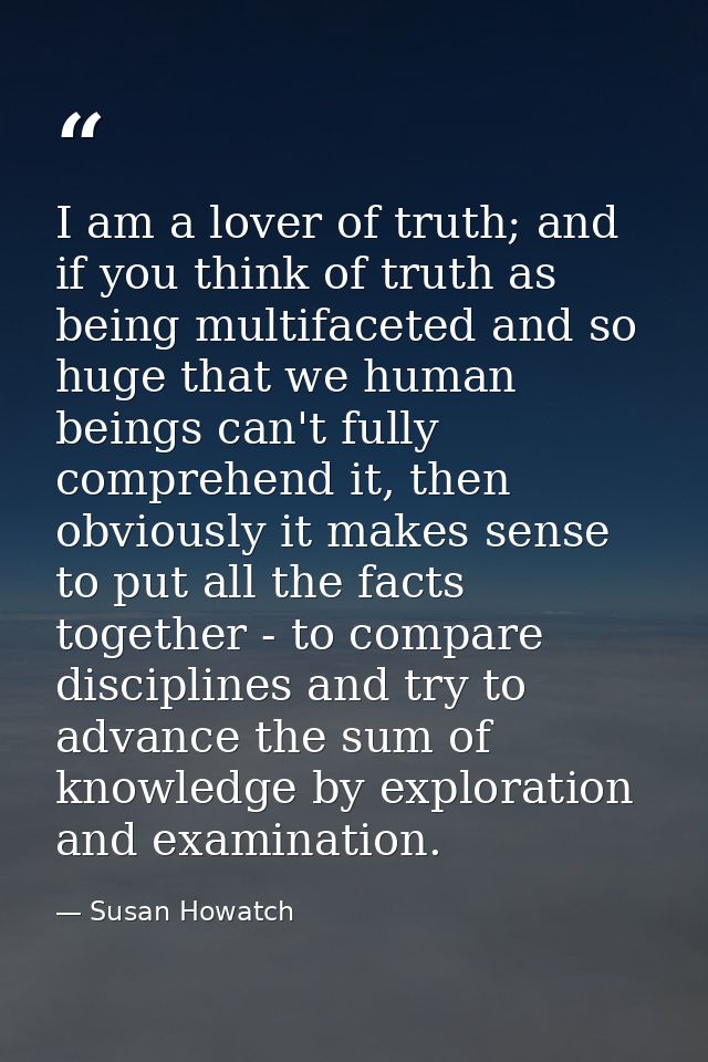 I am a lover of truth; and if you think of truth as being multifaceted and so huge that we human beings can't fully comp — Susan Howatch