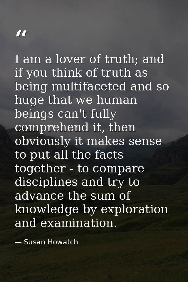 I am a lover of truth; and if you think of truth as being multifaceted and so huge that we human beings can't fully comp — Susan Howatch