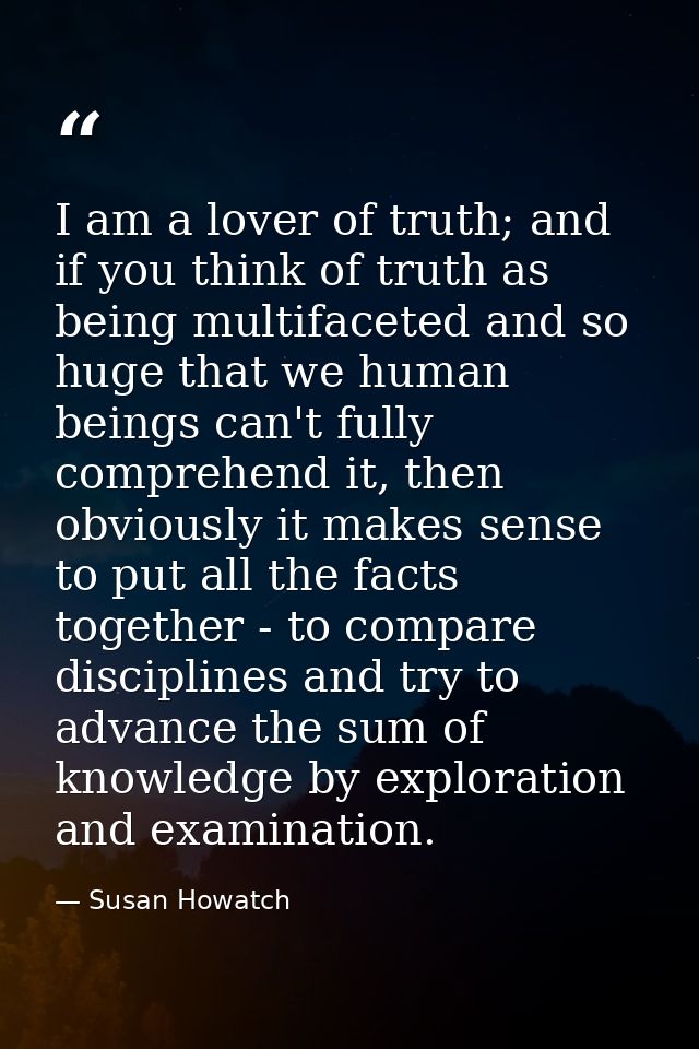 I am a lover of truth; and if you think of truth as being multifaceted and so huge that we human beings can't fully comp — Susan Howatch