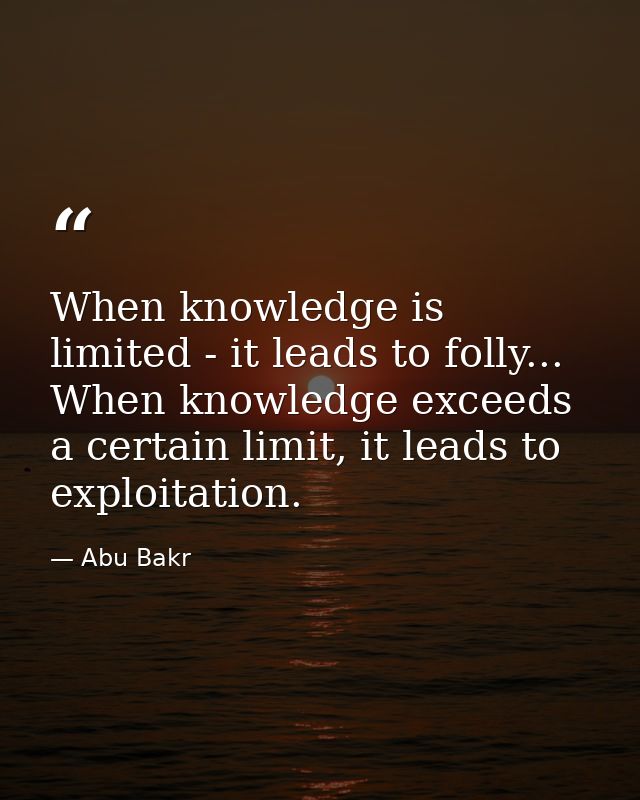 When knowledge is limited - it leads to folly... When knowledge exceeds a certain limit, it leads to exploitation. — Abu Bakr