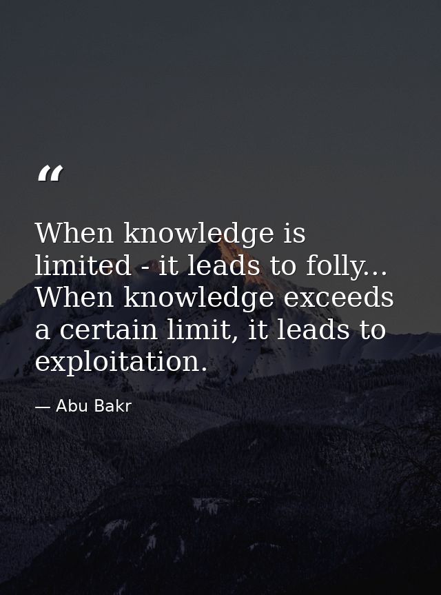 When knowledge is limited - it leads to folly... When knowledge exceeds a certain limit, it leads to exploitation. — Abu Bakr