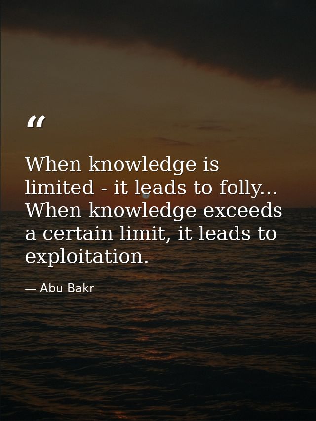 When knowledge is limited - it leads to folly... When knowledge exceeds a certain limit, it leads to exploitation. — Abu Bakr
