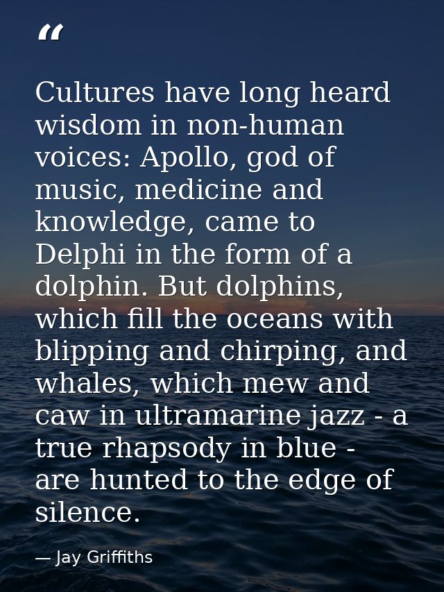 Cultures have long heard wisdom in non-human voices: Apollo, god of music, medicine and knowledge, came to Delphi in the — Jay Griffiths