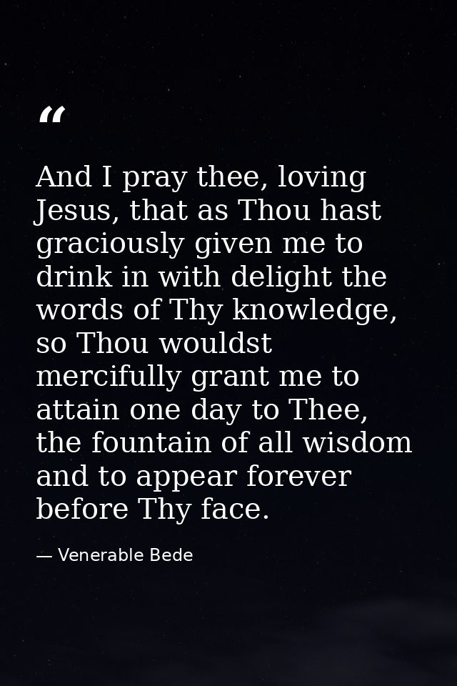 And I pray thee, loving Jesus, that as Thou hast graciously given me to drink in with delight the words of Thy knowledge — Venerable Bede