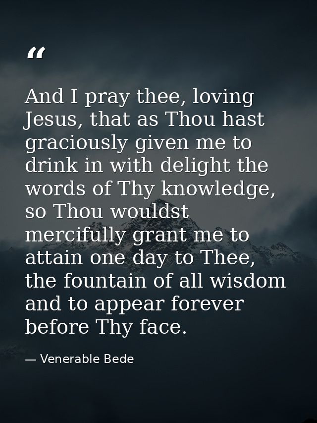 And I pray thee, loving Jesus, that as Thou hast graciously given me to drink in with delight the words of Thy knowledge — Venerable Bede