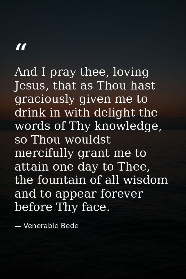 And I pray thee, loving Jesus, that as Thou hast graciously given me to drink in with delight the words of Thy knowledge — Venerable Bede