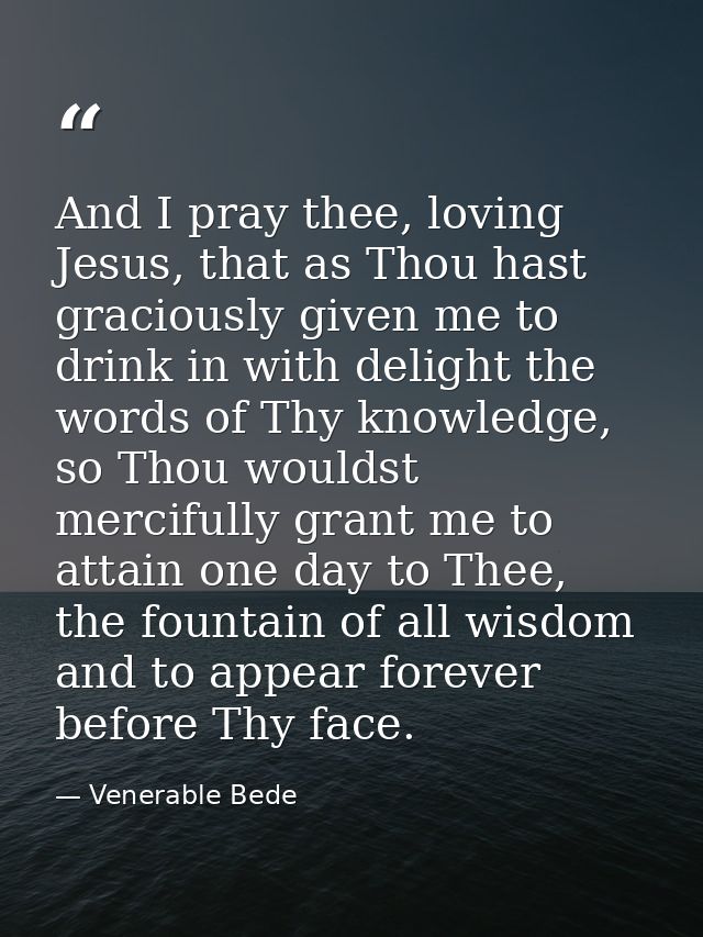 And I pray thee, loving Jesus, that as Thou hast graciously given me to drink in with delight the words of Thy knowledge — Venerable Bede