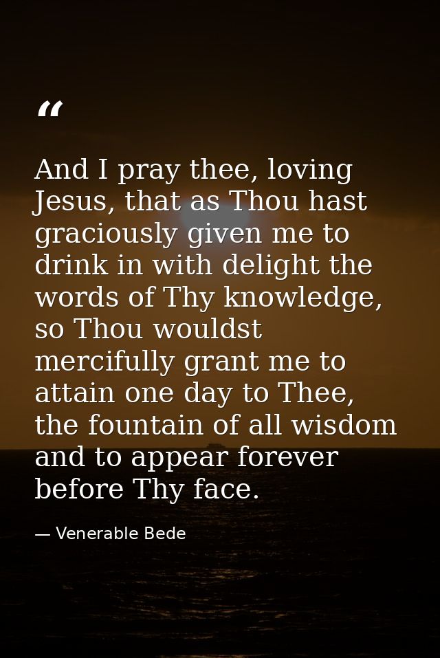 And I pray thee, loving Jesus, that as Thou hast graciously given me to drink in with delight the words of Thy knowledge — Venerable Bede