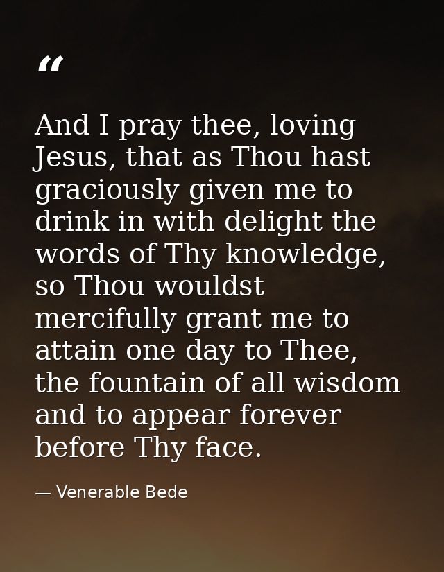 And I pray thee, loving Jesus, that as Thou hast graciously given me to drink in with delight the words of Thy knowledge — Venerable Bede