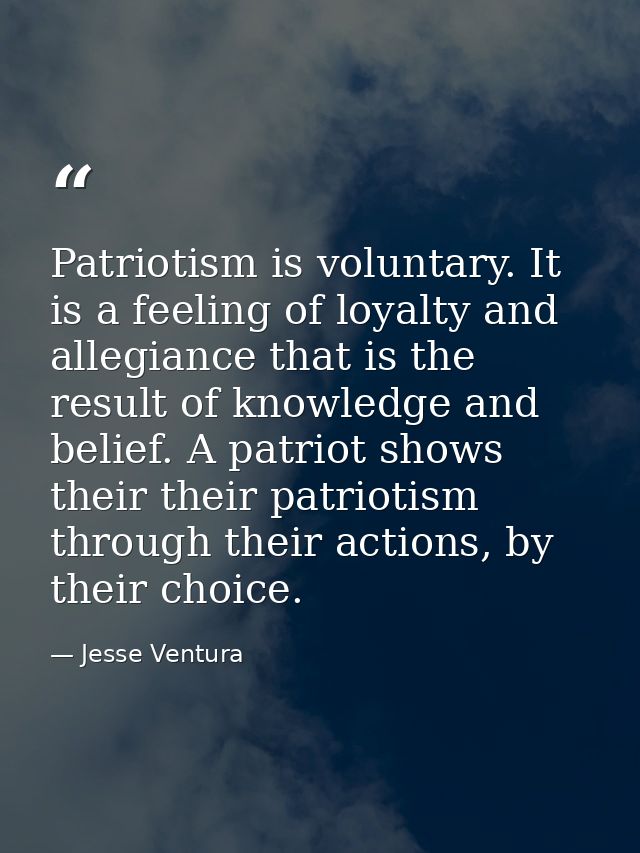 Patriotism is voluntary. It is a feeling of loyalty and allegiance that is the result of knowledge and belief. A patriot — Jesse Ventura