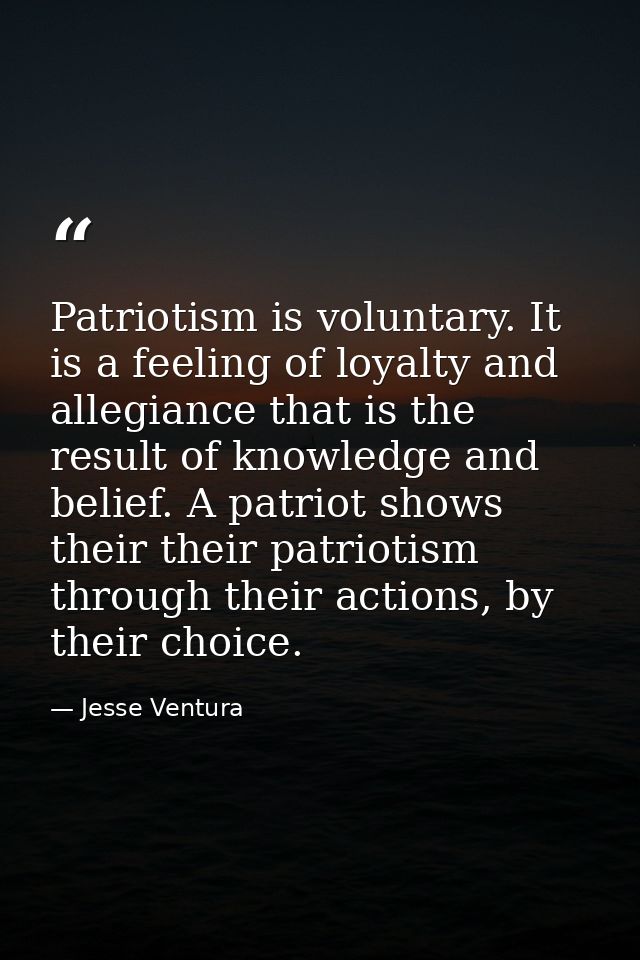 Patriotism is voluntary. It is a feeling of loyalty and allegiance that is the result of knowledge and belief. A patriot — Jesse Ventura