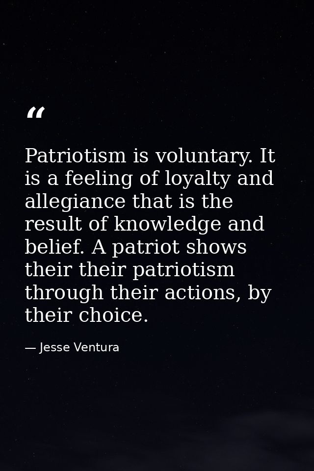 Patriotism is voluntary. It is a feeling of loyalty and allegiance that is the result of knowledge and belief. A patriot — Jesse Ventura