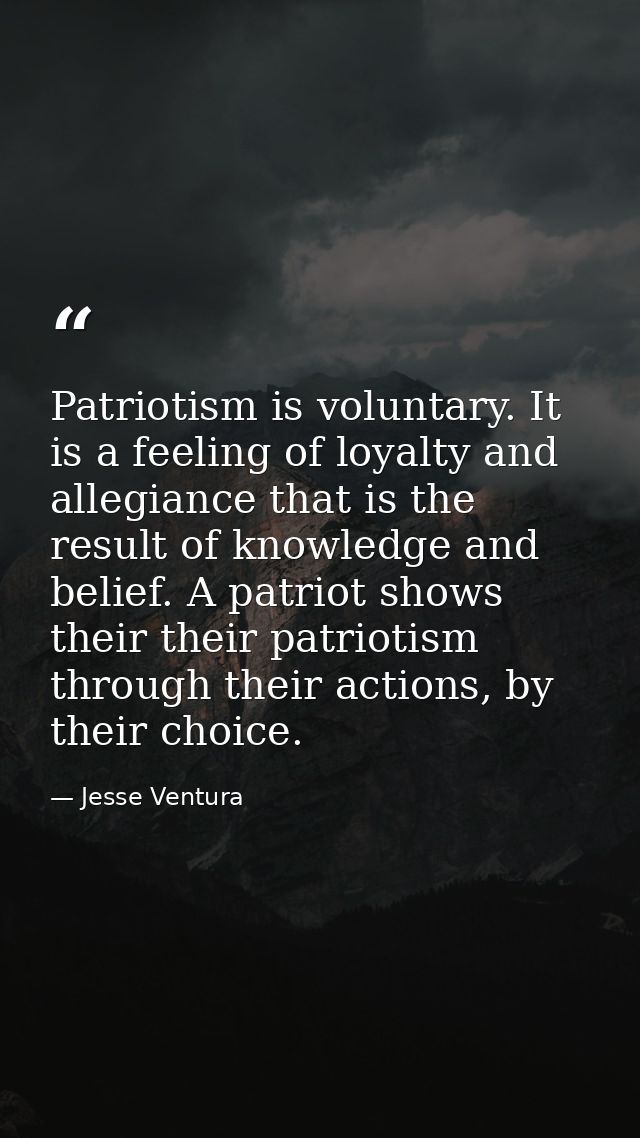 Patriotism is voluntary. It is a feeling of loyalty and allegiance that is the result of knowledge and belief. A patriot — Jesse Ventura