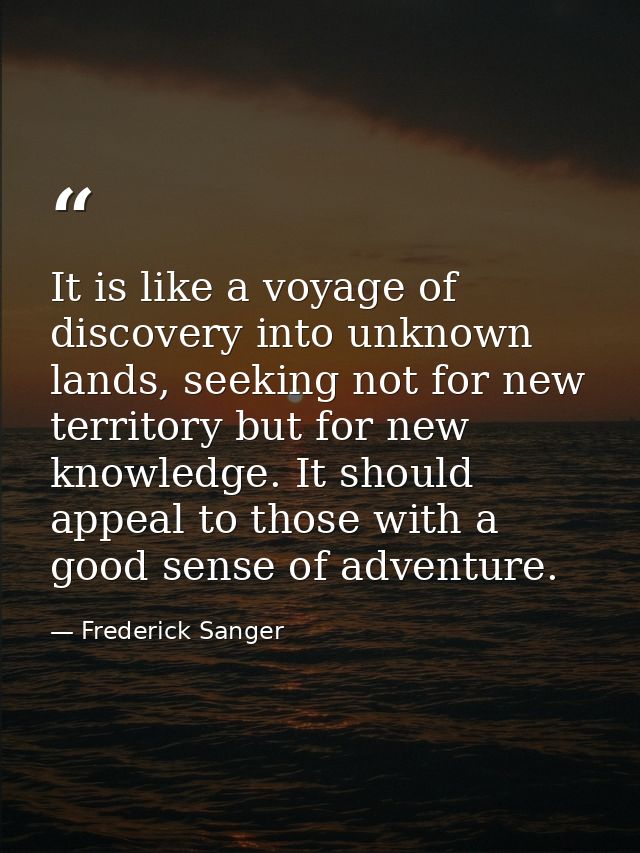 It is like a voyage of discovery into unknown lands, seeking not for new territory but for new knowledge. It should appe — Frederick Sanger