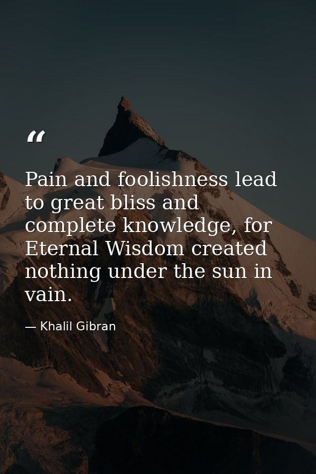 Pain and foolishness lead to great bliss and complete knowledge, for Eternal Wisdom created nothing under the sun in vai — Khalil Gibran