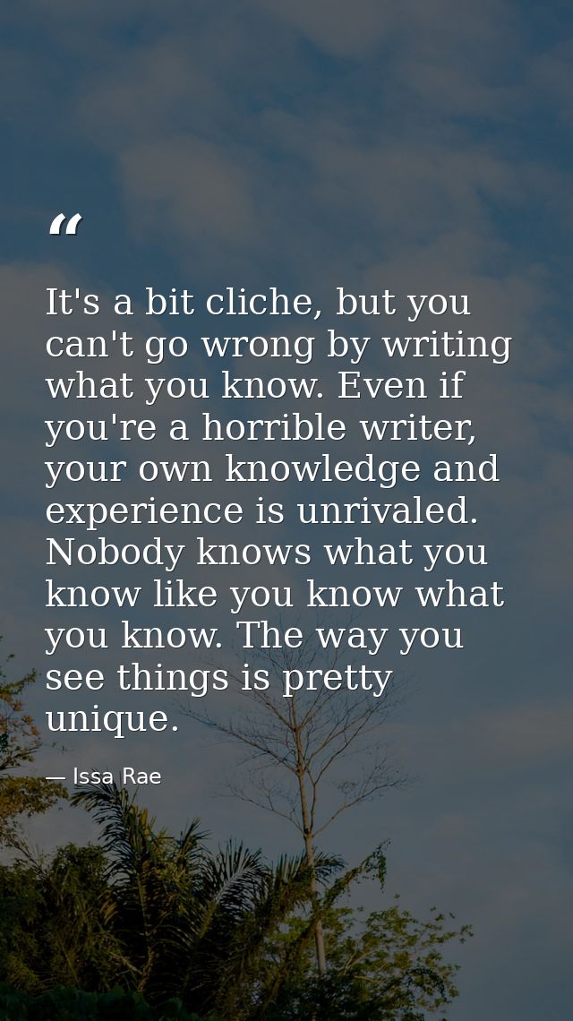 It's a bit cliche, but you can't go wrong by writing what you know. Even if you're a horrible writer, your own knowledge — Issa Rae