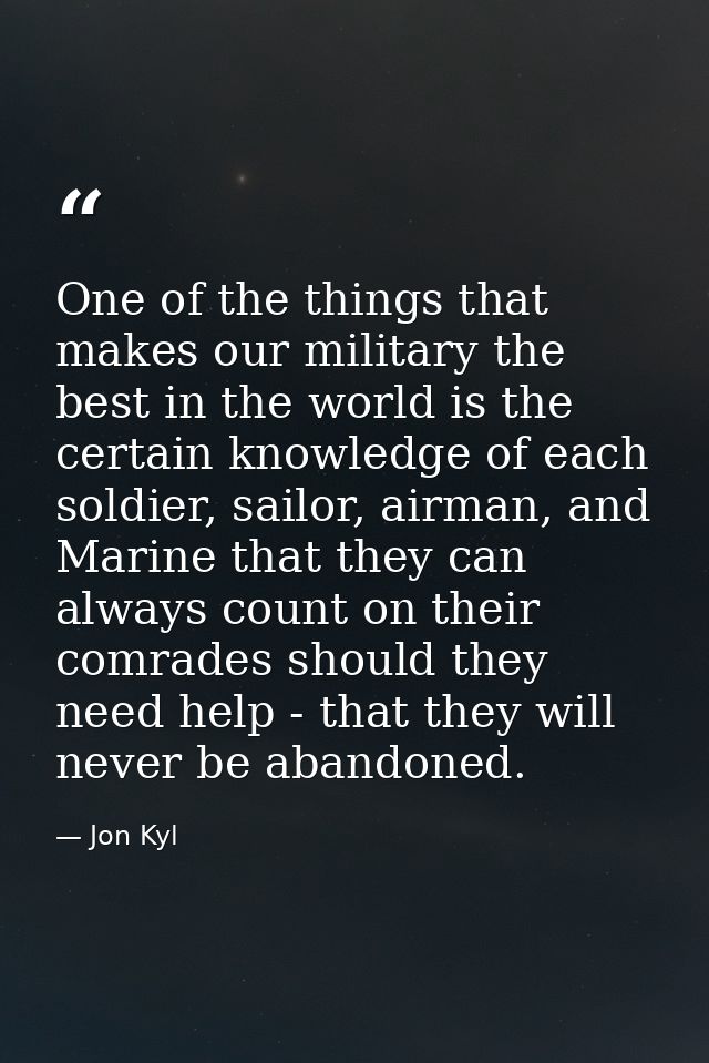 One of the things that makes our military the best in the world is the certain knowledge of each soldier, sailor, airman — Jon Kyl