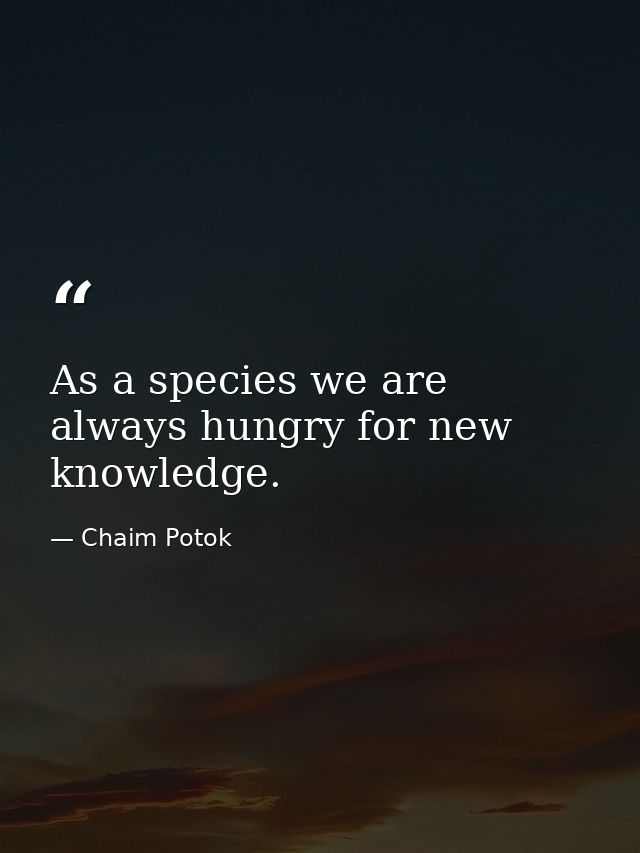 As a species we are always hungry for new knowledge. — Chaim Potok