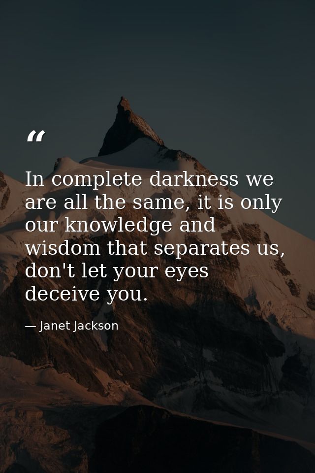 In complete darkness we are all the same, it is only our knowledge and wisdom that separates us, don't let your eyes dec — Janet Jackson