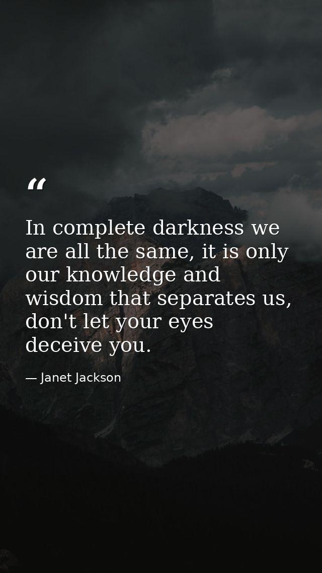 In complete darkness we are all the same, it is only our knowledge and wisdom that separates us, don't let your eyes dec — Janet Jackson