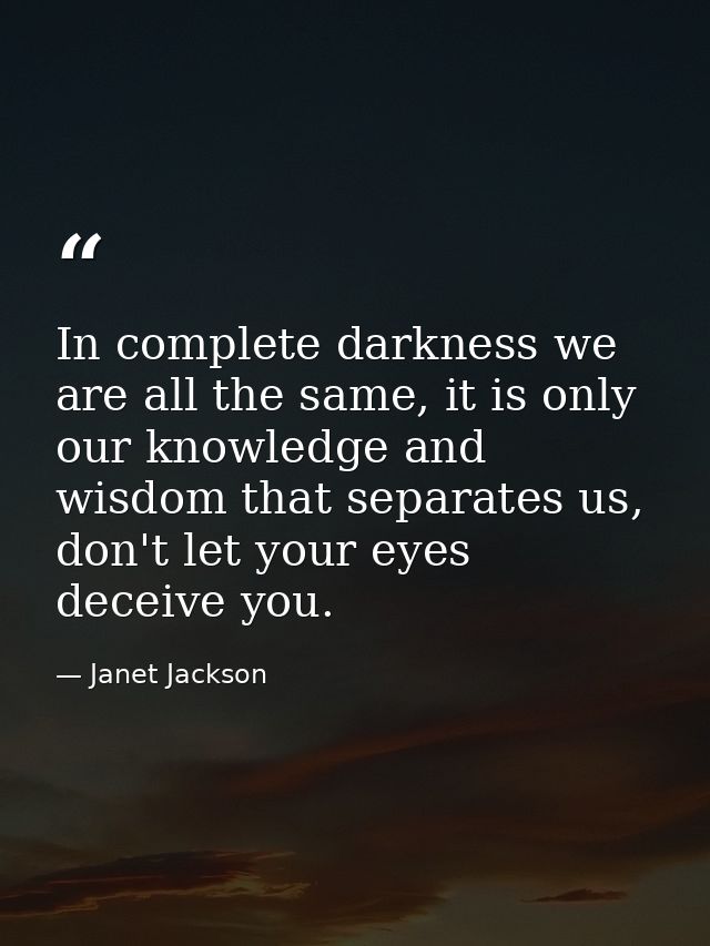 In complete darkness we are all the same, it is only our knowledge and wisdom that separates us, don't let your eyes dec — Janet Jackson