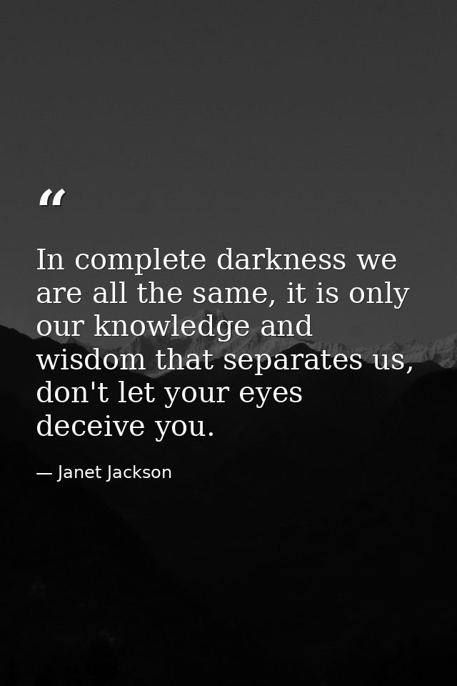 In complete darkness we are all the same, it is only our knowledge and wisdom that separates us, don't let your eyes dec — Janet Jackson