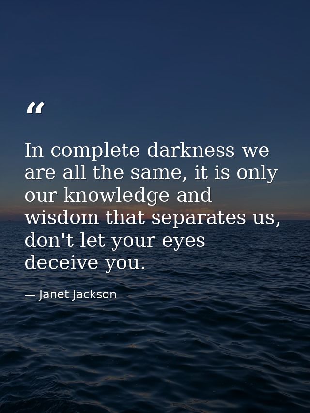 In complete darkness we are all the same, it is only our knowledge and wisdom that separates us, don't let your eyes dec — Janet Jackson