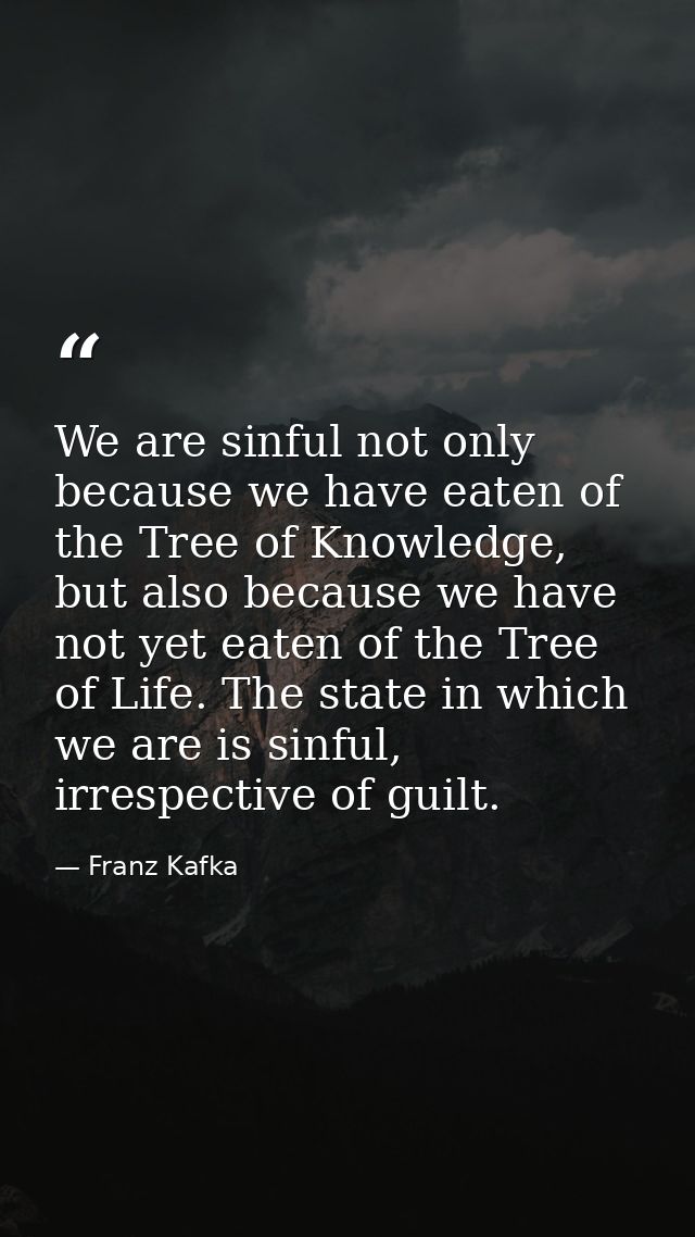 We are sinful not only because we have eaten of the Tree of Knowledge, but also because we have not yet eaten of the Tre — Franz Kafka