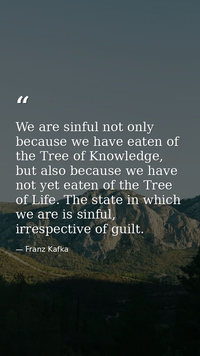 We are sinful not only because we have eaten of the Tree of Knowledge, but also because we have not yet eaten of the Tre — Franz Kafka