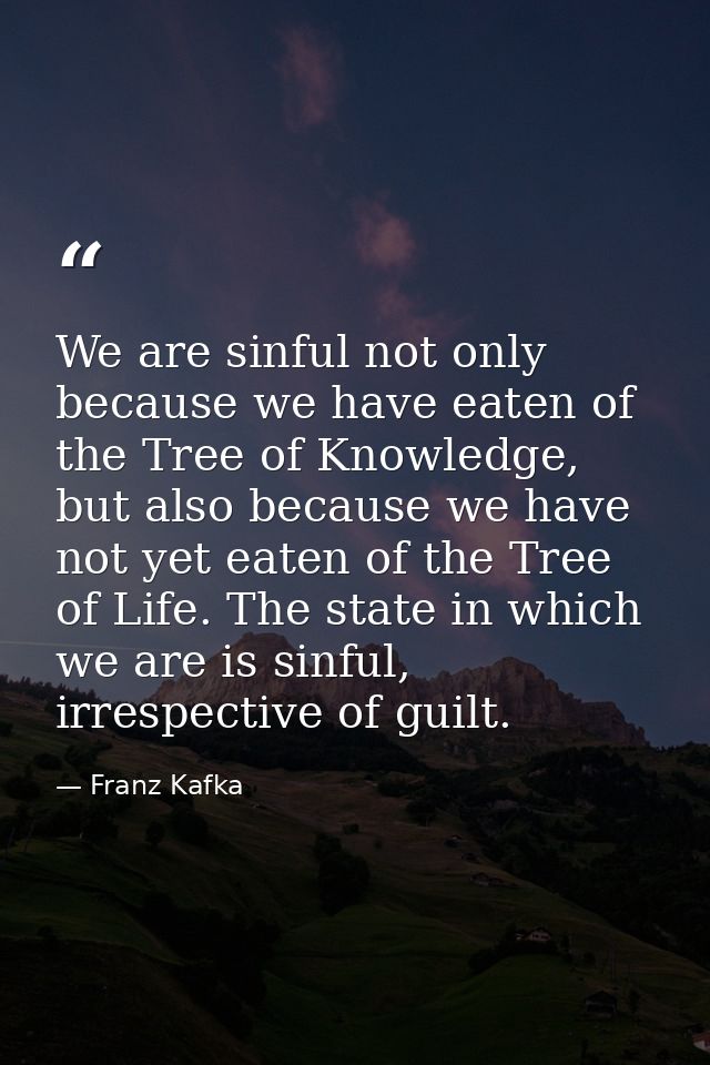 We are sinful not only because we have eaten of the Tree of Knowledge, but also because we have not yet eaten of the Tre — Franz Kafka