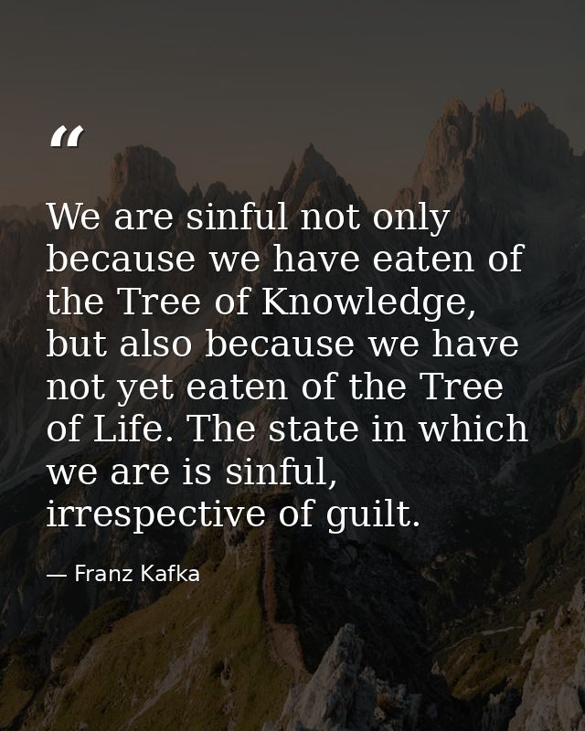We are sinful not only because we have eaten of the Tree of Knowledge, but also because we have not yet eaten of the Tre — Franz Kafka