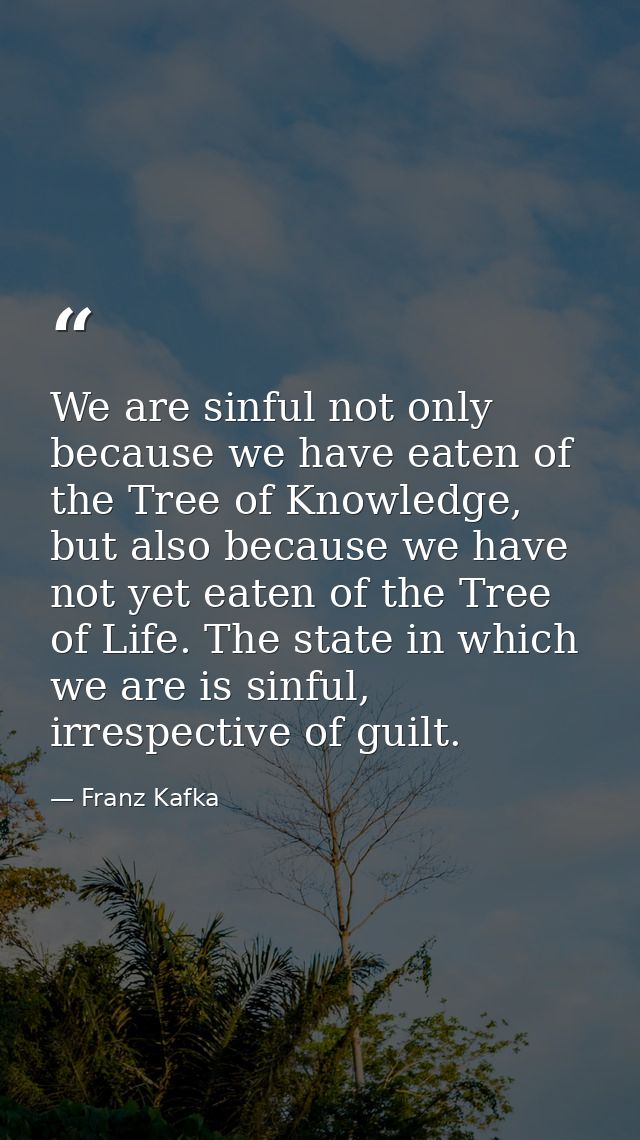 We are sinful not only because we have eaten of the Tree of Knowledge, but also because we have not yet eaten of the Tre — Franz Kafka