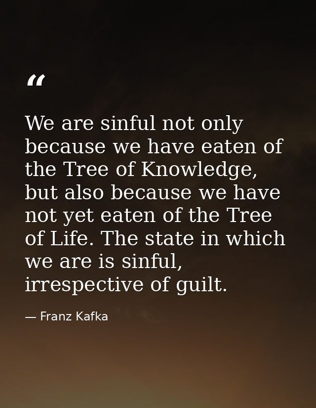 We are sinful not only because we have eaten of the Tree of Knowledge, but also because we have not yet eaten of the Tre — Franz Kafka